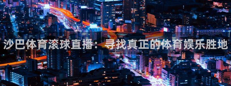 龙门直播官网入口首页：沙巴体育滚球直播：寻找真正的体育娱乐胜地