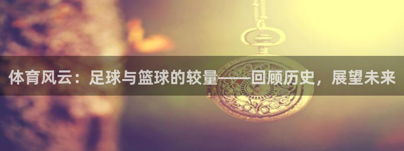 龙门直播官网：体育风云：足球与篮球的较量——回顾历史，展望未来