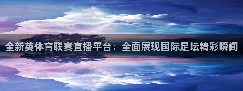 龙门直播app：全新英体育联赛直播平台：全面展现国际足坛精彩瞬间