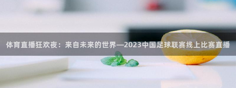 龙门飞甲粤语在线看：体育直播狂欢夜：来自未来的世界—2023中国足球联赛线上比赛直播